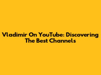 Vladimir On YouTube: Discovering The Best Channels