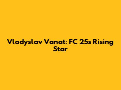 Vladyslav Vanat: FC 25's Rising Star