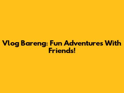 Vlog Bareng: Fun Adventures With Friends!