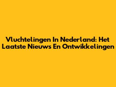 Vluchtelingen In Nederland: Het Laatste Nieuws En Ontwikkelingen