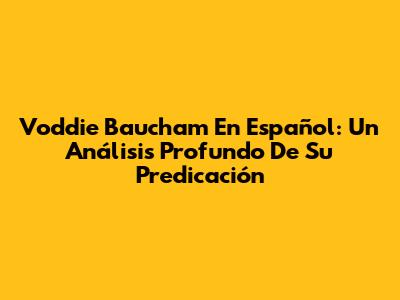 Voddie Baucham En Español: Un Análisis Profundo De Su Predicación