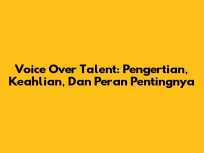 Voice Over Talent: Pengertian, Keahlian, Dan Peran Pentingnya