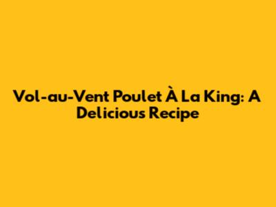 Vol-au-Vent Poulet À La King: A Delicious Recipe