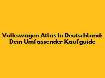 Volkswagen Atlas In Deutschland: Dein Umfassender Kaufguide