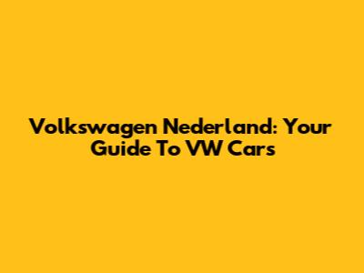 Volkswagen Nederland: Your Guide To VW Cars