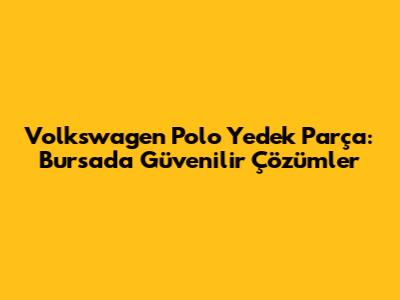 Volkswagen Polo Yedek Parça: Bursa'da Güvenilir Çözümler