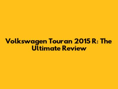 Volkswagen Touran 2015 R: The Ultimate Review