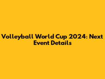 Volleyball World Cup 2024: Next Event Details