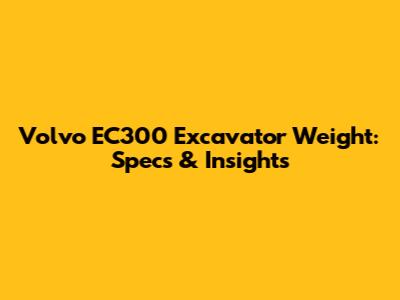 Volvo EC300 Excavator Weight: Specs & Insights
