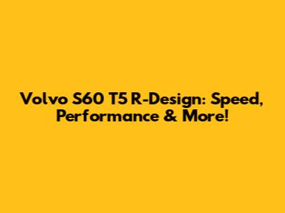 Volvo S60 T5 R-Design: Speed, Performance & More!