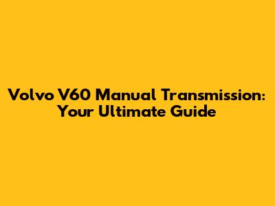 Volvo V60 Manual Transmission: Your Ultimate Guide