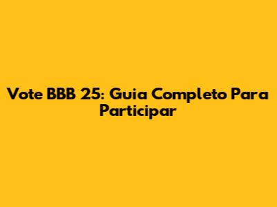 Vote BBB 25: Guia Completo Para Participar