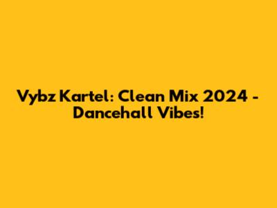Vybz Kartel: Clean Mix 2024 - Dancehall Vibes!