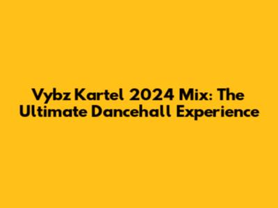 Vybz Kartel 2024 Mix: The Ultimate Dancehall Experience