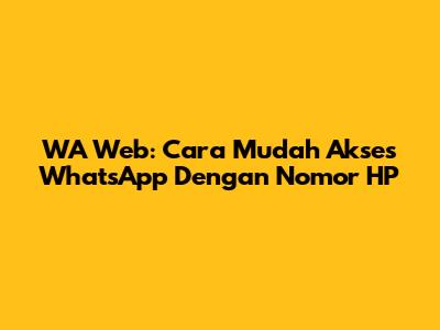 WA Web: Cara Mudah Akses WhatsApp Dengan Nomor HP