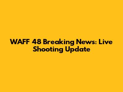 WAFF 48 Breaking News: Live Shooting Update