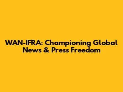WAN-IFRA: Championing Global News & Press Freedom