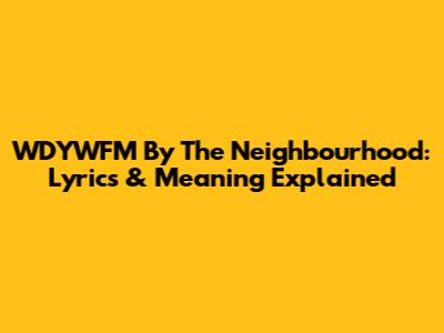 WDYWFM By The Neighbourhood: Lyrics & Meaning Explained