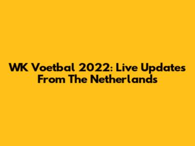 WK Voetbal 2022: Live Updates From The Netherlands