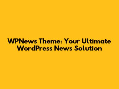 WPNews Theme: Your Ultimate WordPress News Solution