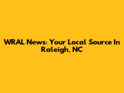 WRAL News: Your Local Source In Raleigh, NC