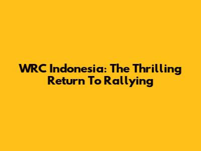 WRC Indonesia: The Thrilling Return To Rallying