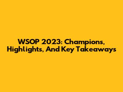 WSOP 2023: Champions, Highlights, And Key Takeaways