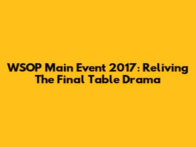 WSOP Main Event 2017: Reliving The Final Table Drama