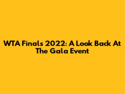 WTA Finals 2022: A Look Back At The Gala Event