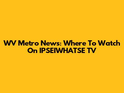 WV Metro News: Where To Watch On IPSEIWHATSE TV