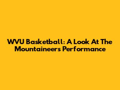 WVU Basketball: A Look At The Mountaineers' Performance