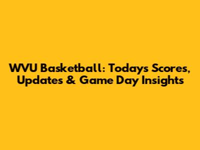 WVU Basketball: Today's Scores, Updates & Game Day Insights