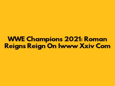 WWE Champions 2021: Roman Reigns' Reign On Iwww Xxiv Com