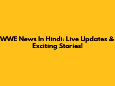 WWE News In Hindi: Live Updates & Exciting Stories!