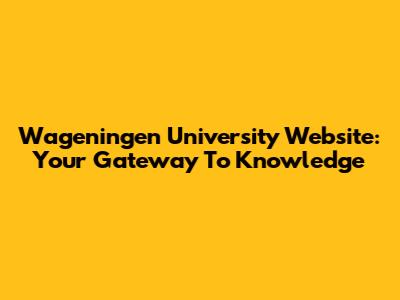 Wageningen University Website: Your Gateway To Knowledge