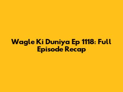 Wagle Ki Duniya Ep 1118: Full Episode Recap