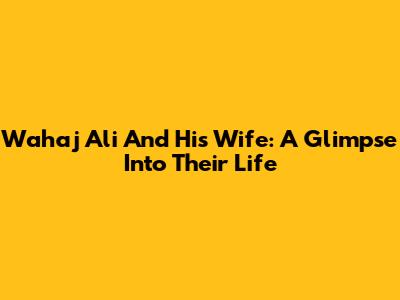 Wahaj Ali And His Wife: A Glimpse Into Their Life