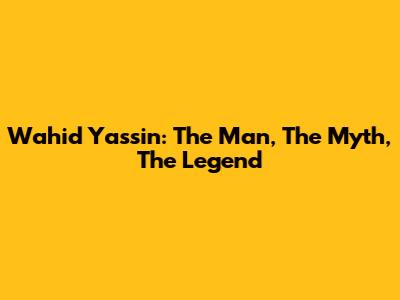 Wahid Yassin: The Man, The Myth, The Legend