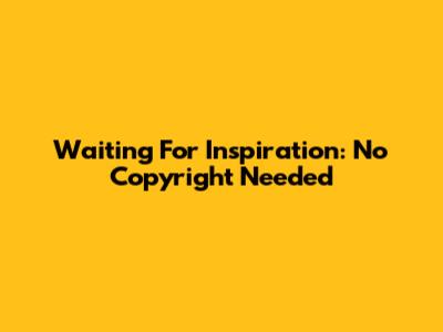 Waiting For Inspiration: No Copyright Needed