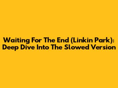 Waiting For The End (Linkin Park): Deep Dive Into The Slowed Version