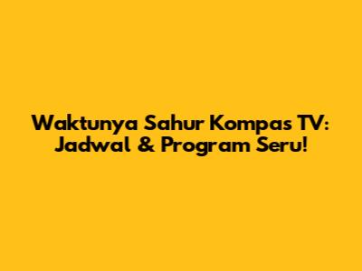 Waktunya Sahur Kompas TV: Jadwal & Program Seru!