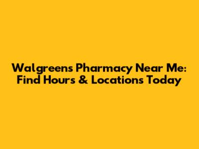 Walgreens Pharmacy Near Me: Find Hours & Locations Today
