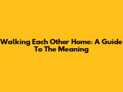 Walking Each Other Home: A Guide To The Meaning
