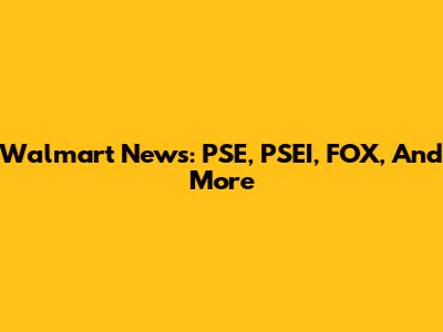 Walmart News: PSE, PSEI, FOX, And More