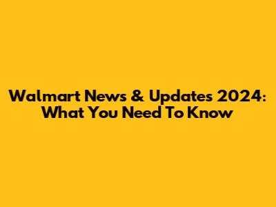Walmart News & Updates 2024: What You Need To Know