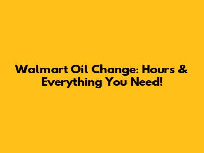 Walmart Oil Change: Hours & Everything You Need!