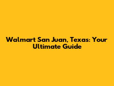 Walmart San Juan, Texas: Your Ultimate Guide