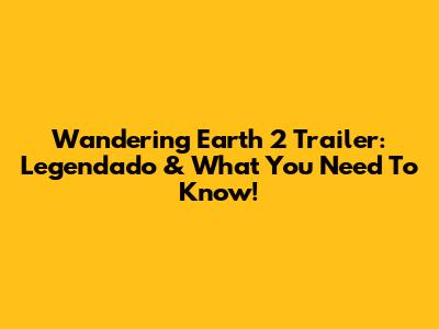 Wandering Earth 2 Trailer: Legendado & What You Need To Know!