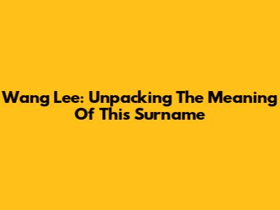 Wang Lee: Unpacking The Meaning Of This Surname