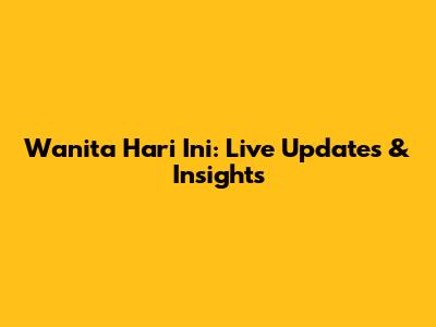 Wanita Hari Ini: Live Updates & Insights